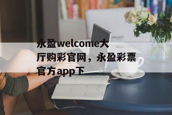 永盈welcome大厅购彩官网，永盈彩票官方app下