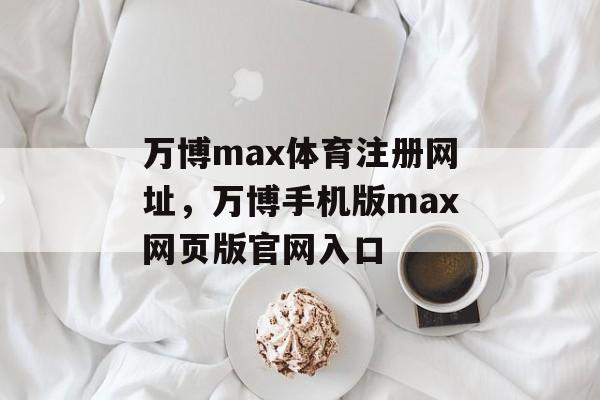 万博max体育注册网址，万博手机版max网页版官网入口