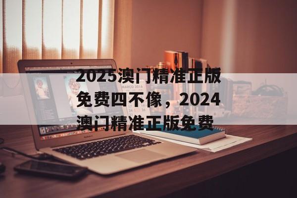 2025澳门精准正版免费四不像，2024澳门精准正版免费