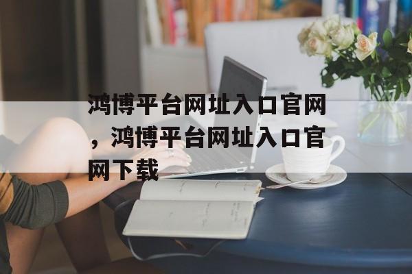 鸿博平台网址入口官网，鸿博平台网址入口官网下载