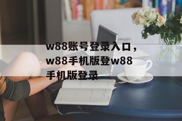 w88账号登录入口，w88手机版登w88手机版登录