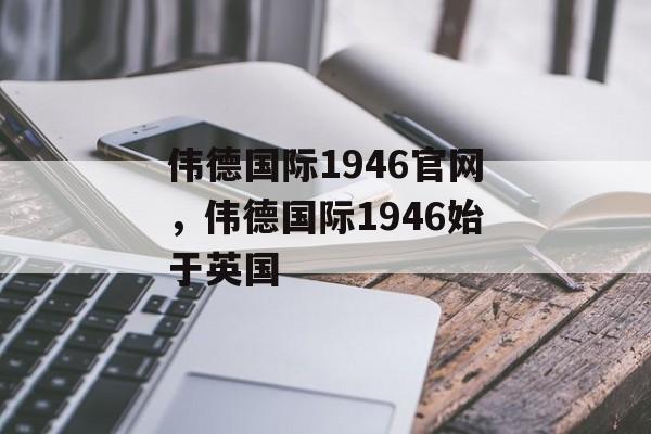 伟德国际1946官网，伟德国际1946始于英国