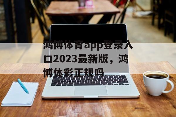 鸿博体育app登录入口2023最新版，鸿博体彩正规吗