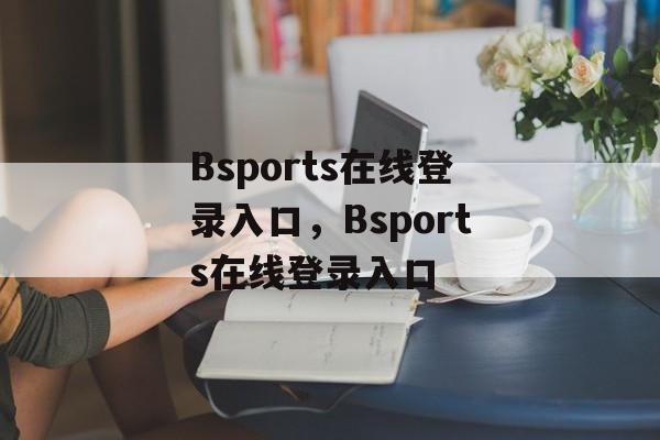 Bsports在线登录入口，Bsports在线登录入口