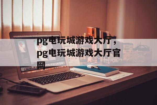 pg电玩城游戏大厅，pg电玩城游戏大厅官网