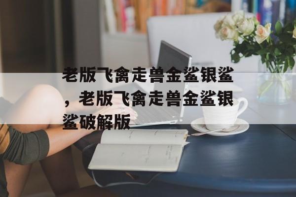 老版飞禽走兽金鲨银鲨，老版飞禽走兽金鲨银鲨破解版