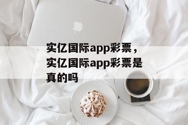 实亿国际app彩票，实亿国际app彩票是真的吗