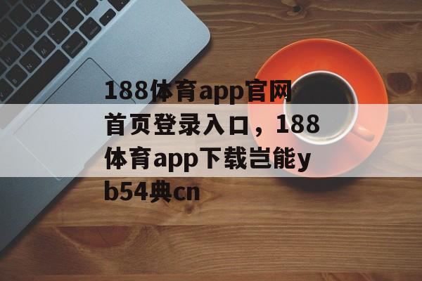 188体育app官网首页登录入口，188体育app下载岂能yb54典cn