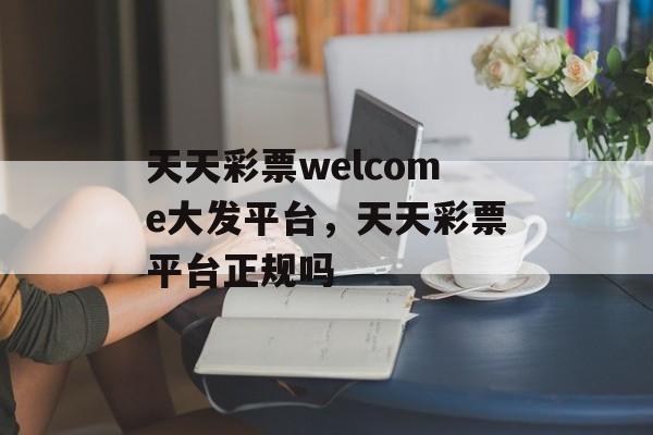 天天彩票welcome大发平台，天天彩票平台正规吗