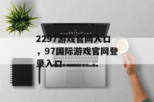 2297游戏官网入口，97国际游戏官网登录入口