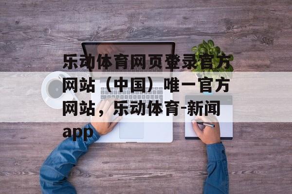 乐动体育网页登录官方网站（中国）唯一官方网站，乐动体育-新闻app