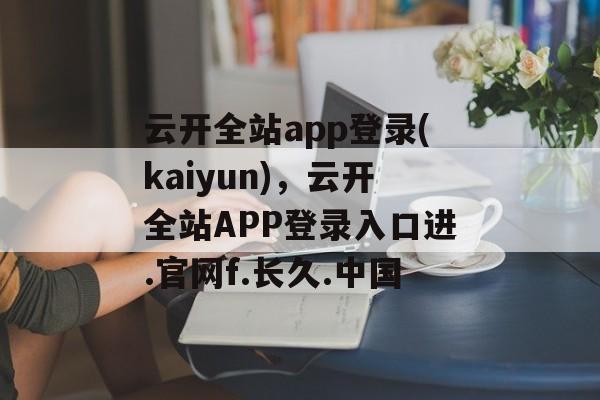 云开全站app登录(kaiyun)，云开全站APP登录入口进.官网f.长久.中国