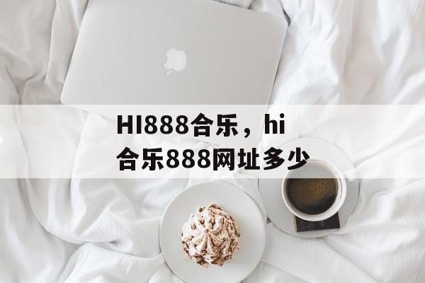 HI888合乐，hi合乐888网址多少