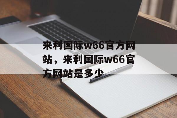 来利国际w66官方网站，来利国际w66官方网站是多少