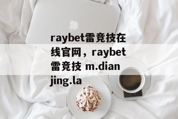 raybet雷竞技在线官网，raybet雷竞技 m.dianjing.la