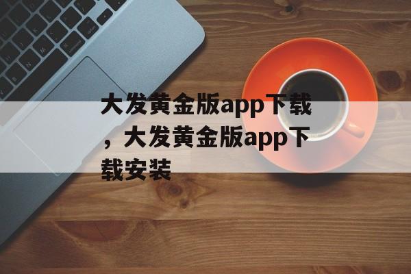 大发黄金版app下载，大发黄金版app下载安装