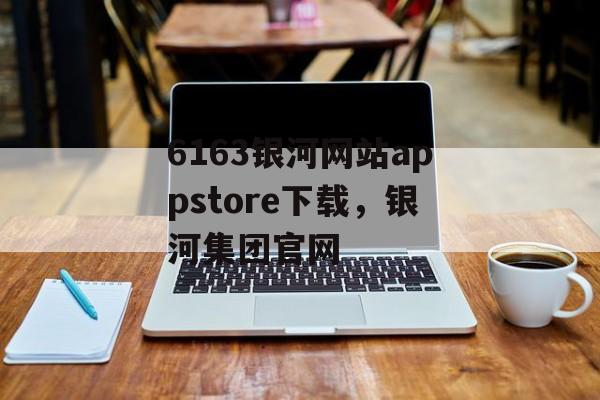 6163银河网站appstore下载，银河集团官网